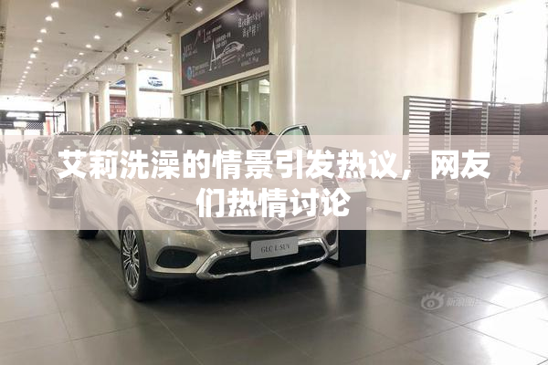 艾莉洗澡的情景引发热议，网友们热情讨论