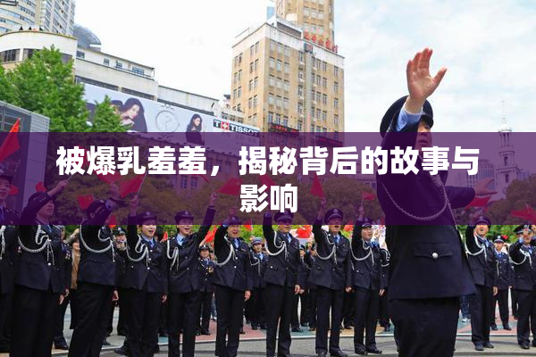 被爆乳羞羞，揭秘背后的故事与影响