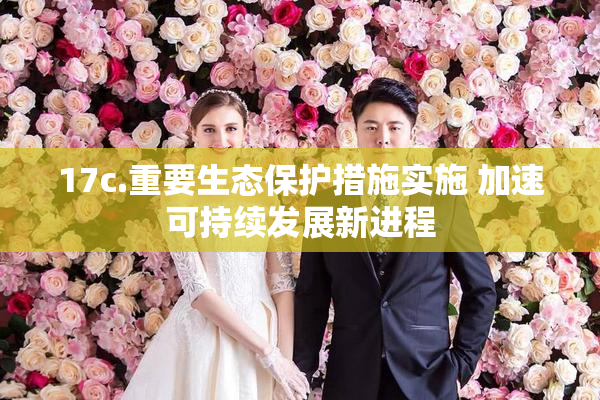 17c.重要生态保护措施实施 加速可持续发展新进程