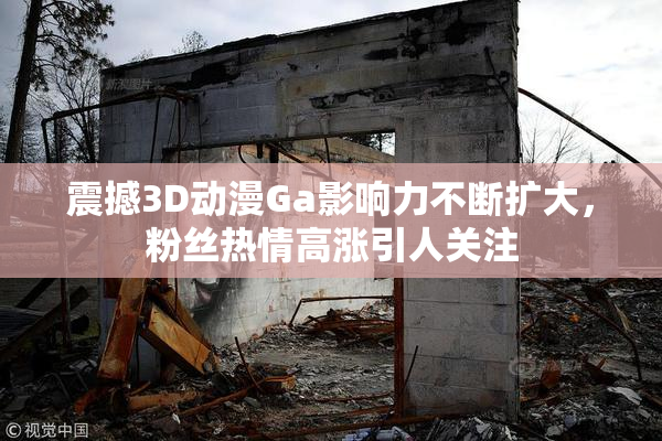 震撼3D动漫Ga影响力不断扩大，粉丝热情高涨引人关注