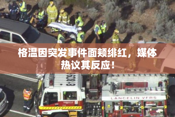 格温因突发事件面颊绯红，媒体热议其反应！