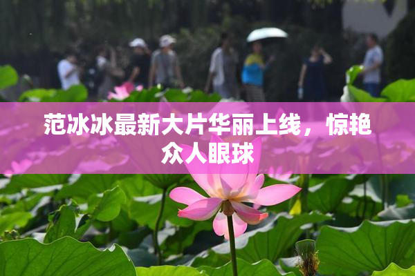 范冰冰最新大片华丽上线，惊艳众人眼球