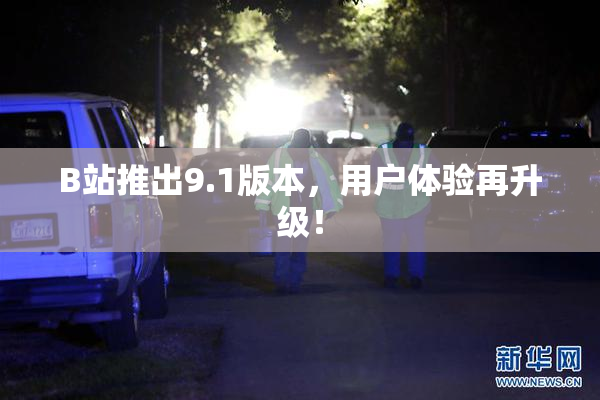 B站推出9.1版本，用户体验再升级！