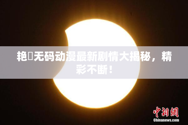 艳鉧无码动漫最新剧情大揭秘，精彩不断！