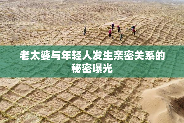 老太婆与年轻人发生亲密关系的秘密曝光