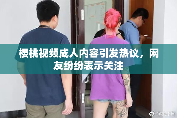 樱桃视频成人内容引发热议，网友纷纷表示关注