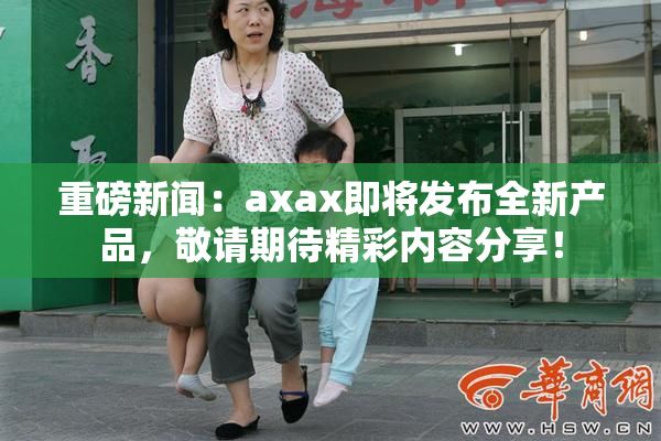 重磅新闻：axax即将发布全新产品，敬请期待精彩内容分享！