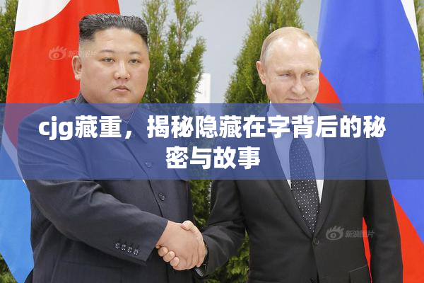 cjg藏重，揭秘隐藏在字背后的秘密与故事