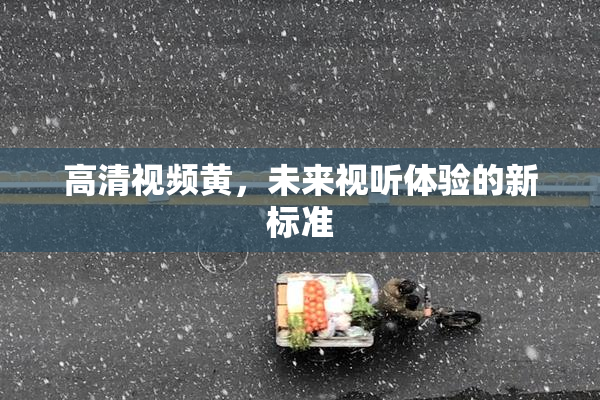 高清视频黄，未来视听体验的新标准