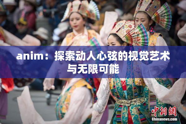 anim：探索动人心弦的视觉艺术与无限可能