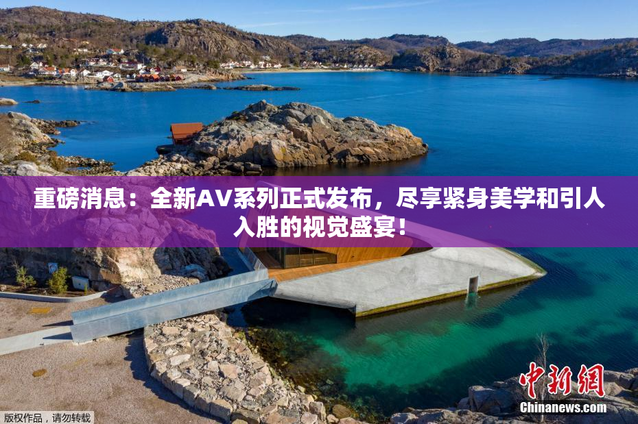 重磅消息：全新AV系列正式发布，尽享紧身美学和引人入胜的视觉盛宴！