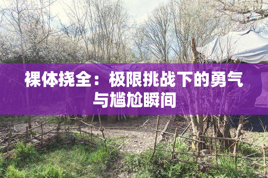 裸体挠全：极限挑战下的勇气与尴尬瞬间