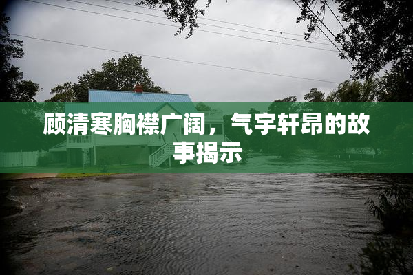 顾清寒胸襟广阔，气宇轩昂的故事揭示