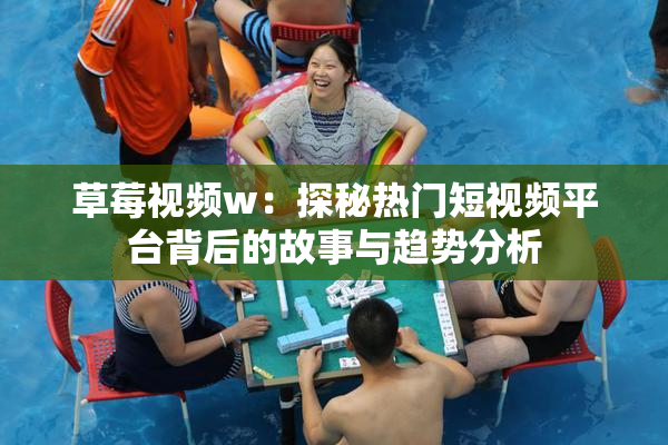 草莓视频w：探秘热门短视频平台背后的故事与趋势分析