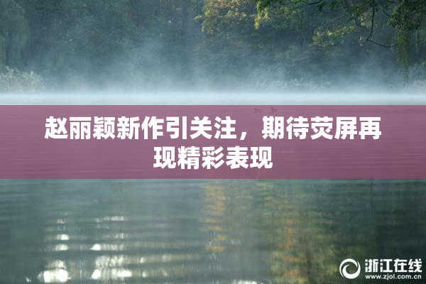 赵丽颖新作引关注，期待荧屏再现精彩表现