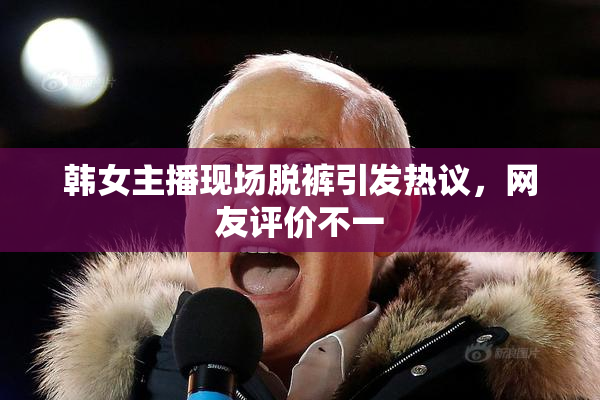 韩女主播现场脱裤引发热议，网友评价不一