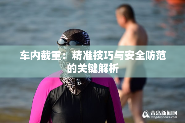 车内截重：精准技巧与安全防范的关键解析