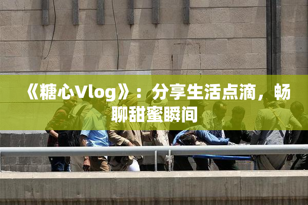 《糖心Vlog》：分享生活点滴，畅聊甜蜜瞬间