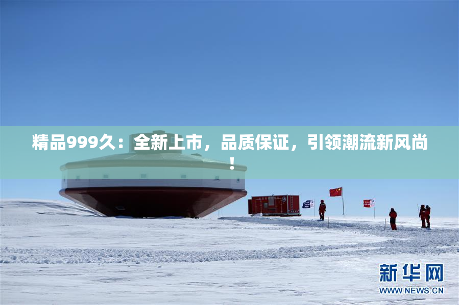 精品999久：全新上市，品质保证，引领潮流新风尚！