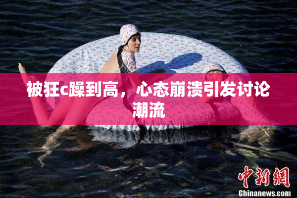 被狂c躁到高，心态崩溃引发讨论潮流