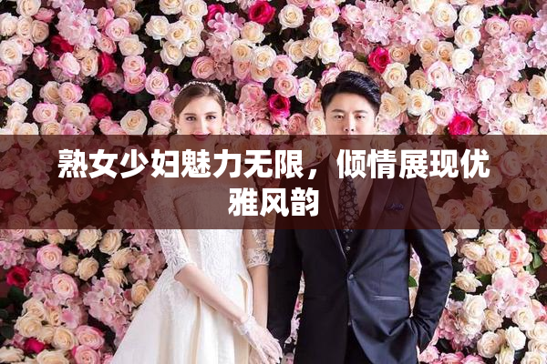 熟女少妇魅力无限，倾情展现优雅风韵