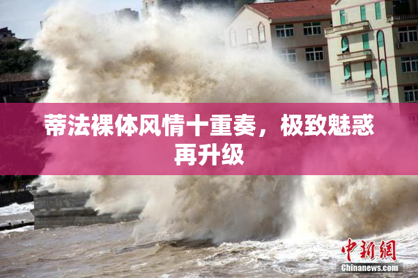 蒂法裸体风情十重奏，极致魅惑再升级