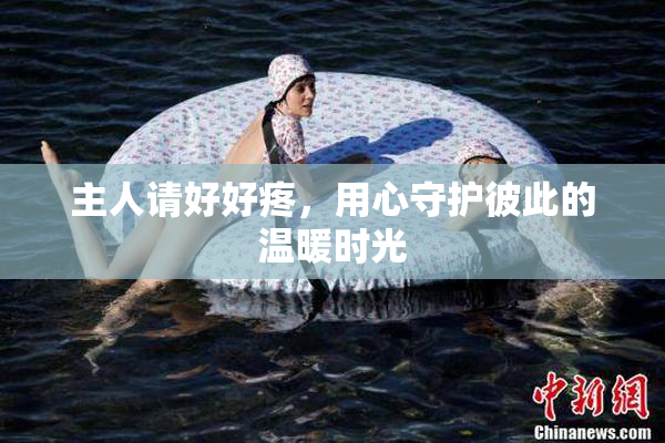 主人请好好疼，用心守护彼此的温暖时光
