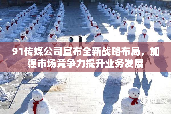 91传媒公司宣布全新战略布局，加强市场竞争力提升业务发展