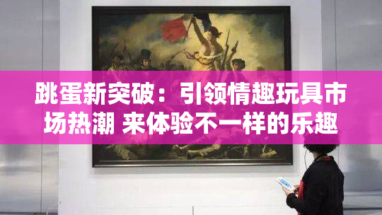 跳蛋新突破：引领情趣玩具市场热潮 来体验不一样的乐趣！