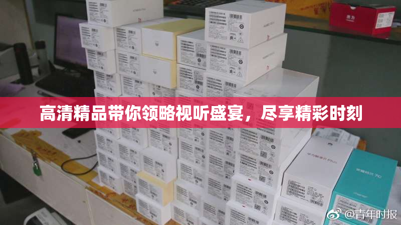 高清精品带你领略视听盛宴，尽享精彩时刻