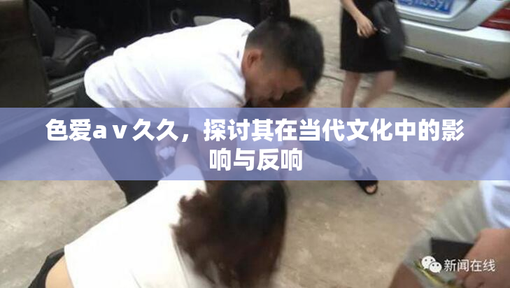 色爱aⅴ久久，探讨其在当代文化中的影响与反响