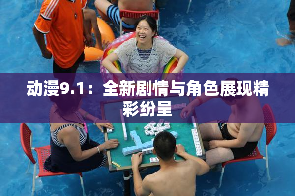 动漫9.1：全新剧情与角色展现精彩纷呈