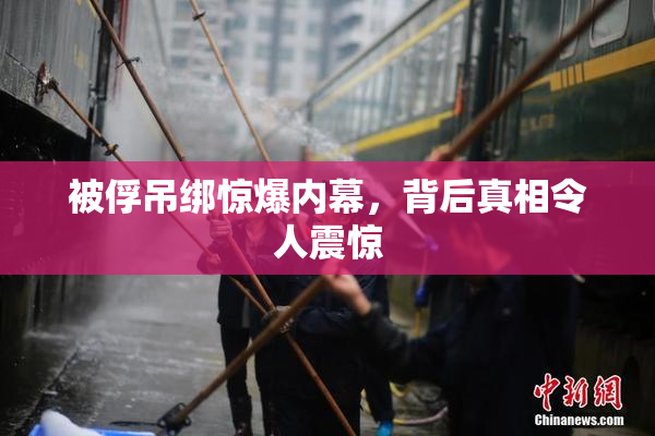 被俘吊绑惊爆内幕，背后真相令人震惊