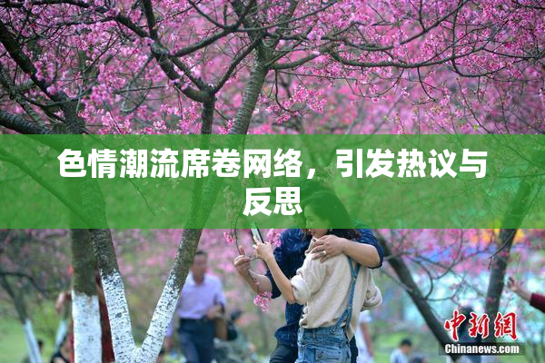 色情潮流席卷网络，引发热议与反思