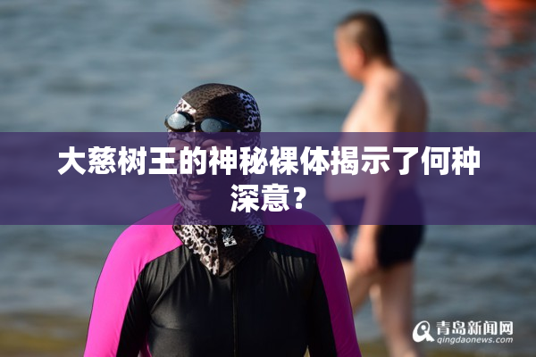 大慈树王的神秘裸体揭示了何种深意？