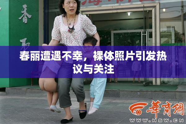 春丽遭遇不幸，裸体照片引发热议与关注