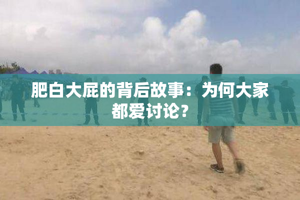 肥白大屁的背后故事：为何大家都爱讨论？