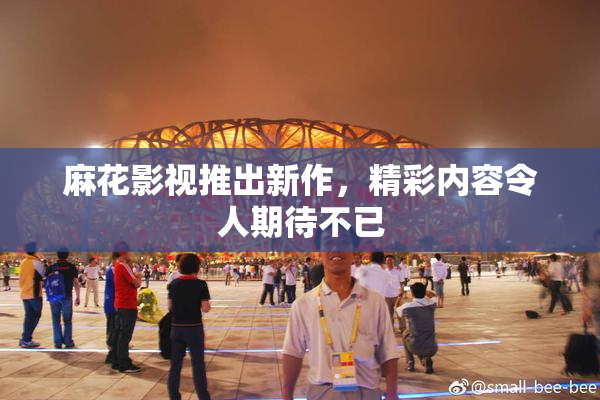 麻花影视推出新作，精彩内容令人期待不已