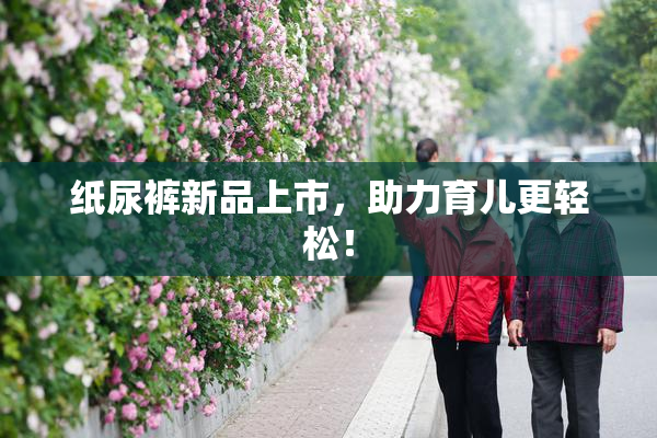 纸尿裤新品上市，助力育儿更轻松！