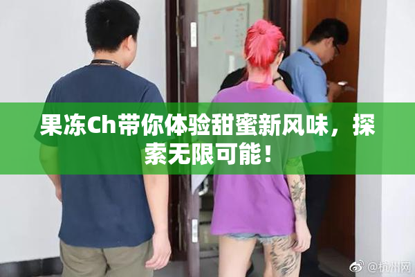 果冻Ch带你体验甜蜜新风味，探索无限可能！