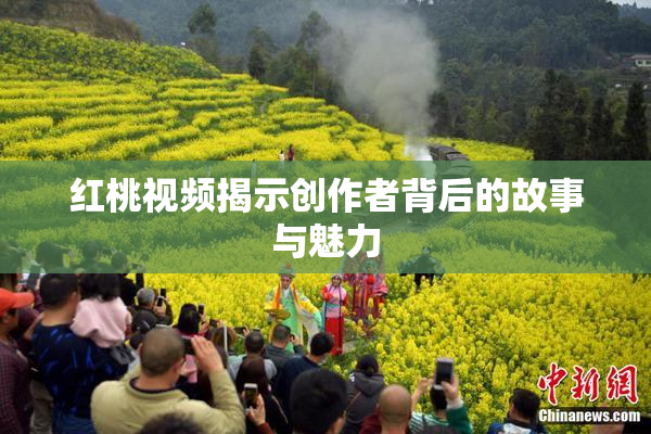 红桃视频揭示创作者背后的故事与魅力