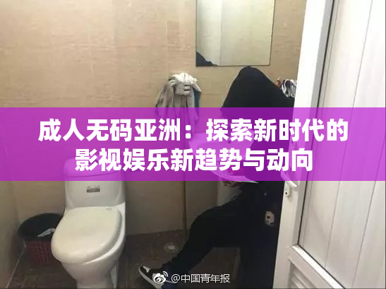成人无码亚洲：探索新时代的影视娱乐新趋势与动向
