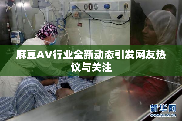 麻豆AV行业全新动态引发网友热议与关注