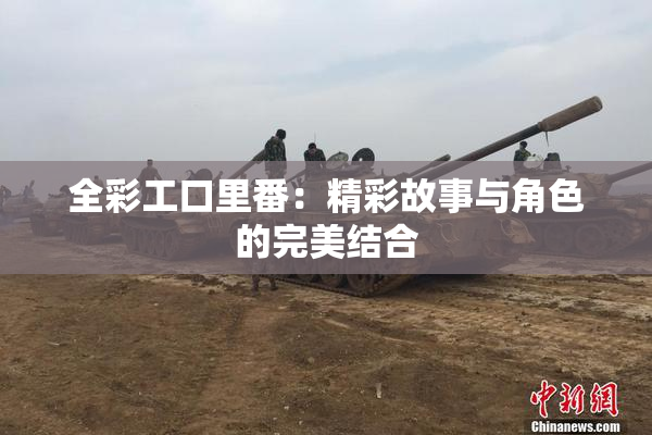 全彩工口里番：精彩故事与角色的完美结合