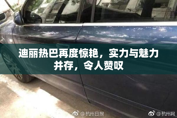 迪丽热巴再度惊艳，实力与魅力并存，令人赞叹