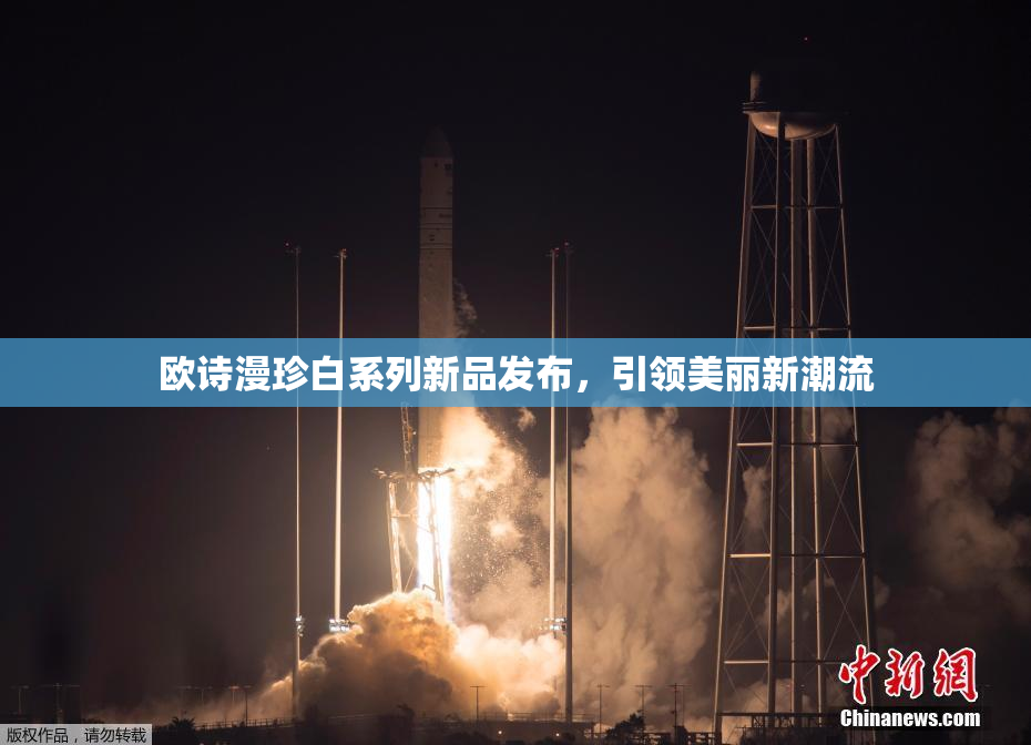 欧诗漫珍白系列新品发布，引领美丽新潮流