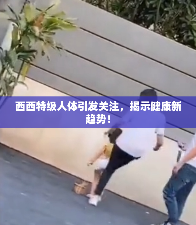 西西特级人体引发关注，揭示健康新趋势！