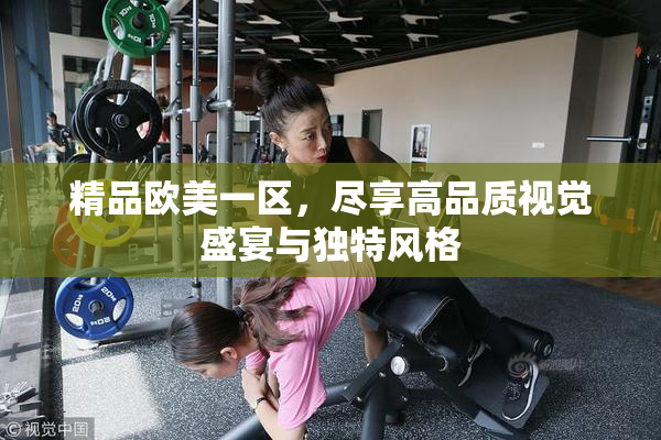 精品欧美一区，尽享高品质视觉盛宴与独特风格
