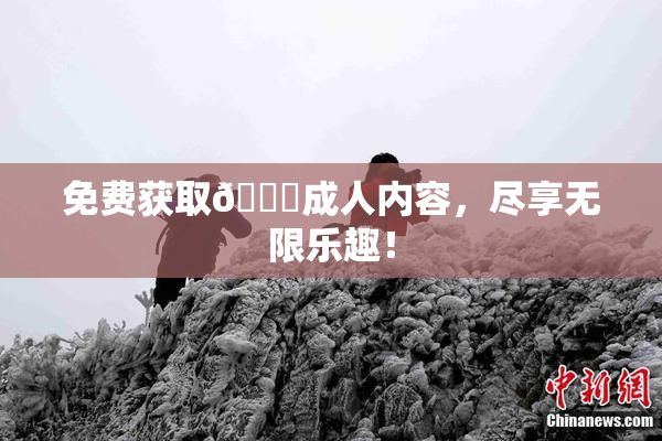 免费获取🔞成人内容，尽享无限乐趣！