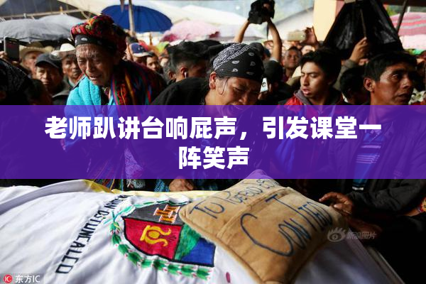 老师趴讲台响屁声，引发课堂一阵笑声